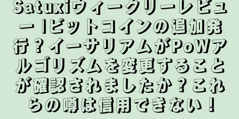 Satuxiウィークリーレビュー |ビットコインの追加発行？イーサリアムがPoWアルゴリズムを変更することが確認されましたか？これらの噂は信用できない！