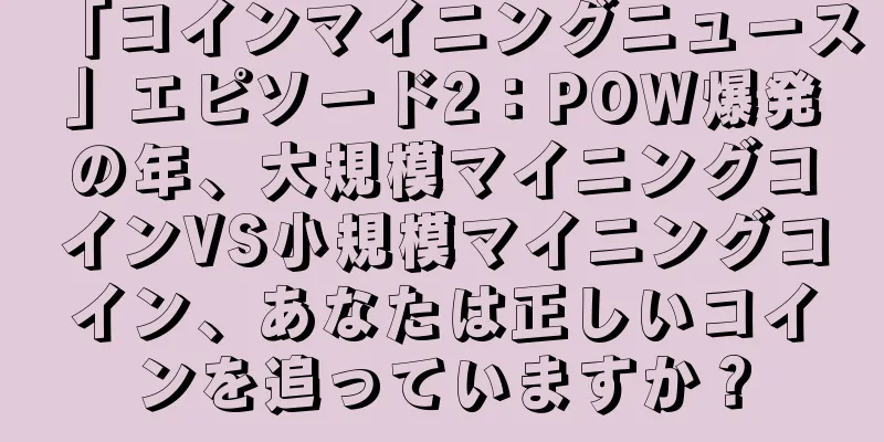 「コインマイニングニュース」エピソード2：POW爆発の年、大規模マイニングコインVS小規模マイニングコイン、あなたは正しいコインを追っていますか？