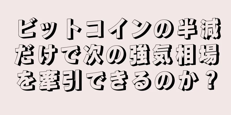 ビットコインの半減だけで次の強気相場を牽引できるのか？