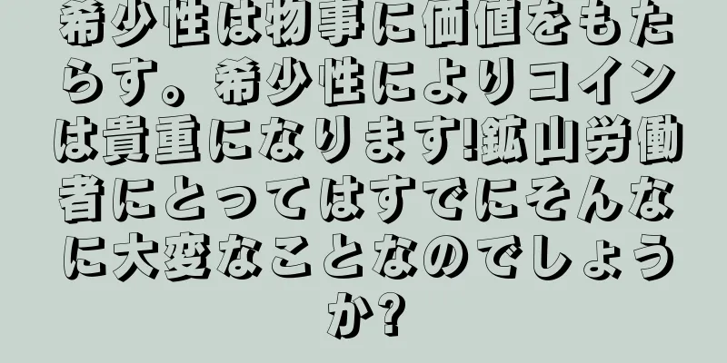 希少性は物事に価値をもたらす。希少性によりコインは貴重になります!鉱山労働者にとってはすでにそんなに大変なことなのでしょうか?