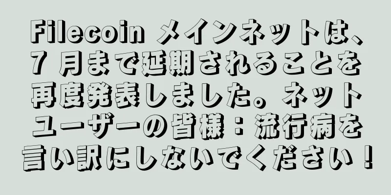 Filecoin メインネットは、7 月まで延期されることを再度発表しました。ネットユーザーの皆様：流行病を言い訳にしないでください！