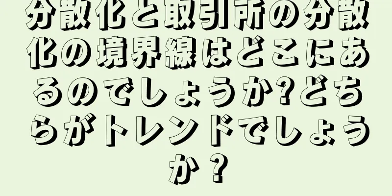 分散化と取引所の分散化の境界線はどこにあるのでしょうか?どちらがトレンドでしょうか？