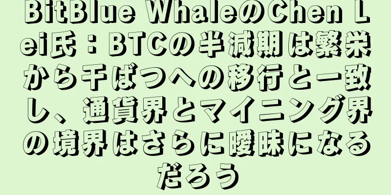 BitBlue WhaleのChen Lei氏：BTCの半減期は繁栄から干ばつへの移行と一致し、通貨界とマイニング界の境界はさらに曖昧になるだろう