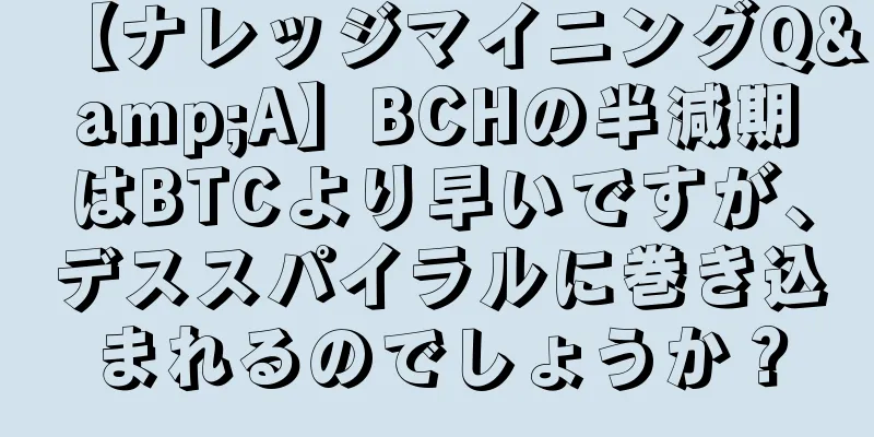 【ナレッジマイニングQ&A】BCHの半減期はBTCより早いですが、デススパイラルに巻き込まれるのでしょうか？
