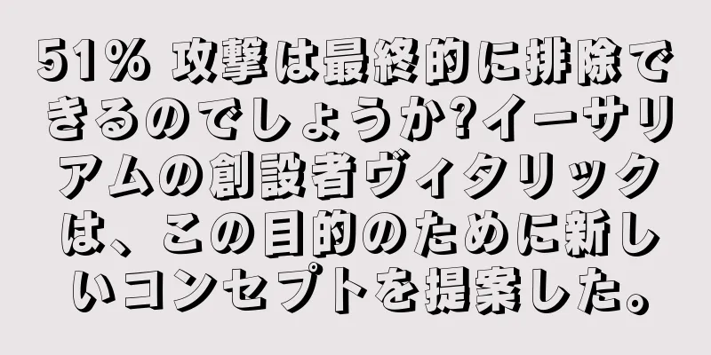 51% 攻撃は最終的に排除できるのでしょうか?イーサリアムの創設者ヴィタリックは、この目的のために新しいコンセプトを提案した。