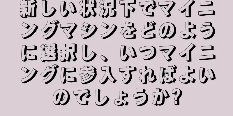 新しい状況下でマイニングマシンをどのように選択し、いつマイニングに参入すればよいのでしょうか?