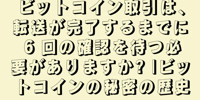 ビットコイン取引は、転送が完了するまでに 6 回の確認を待つ必要がありますか? |ビットコインの秘密の歴史