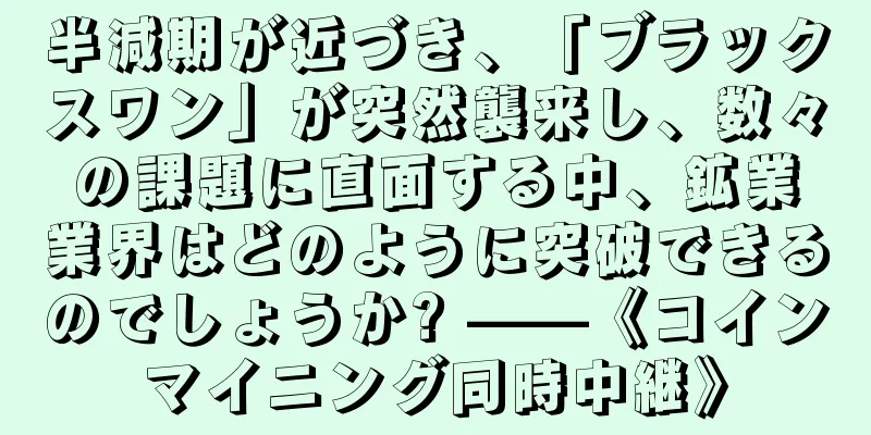 半減期が近づき、「ブラックスワン」が突然襲来し、数々の課題に直面する中、鉱業業界はどのように突破できるのでしょうか? ——《コインマイニング同時中継》