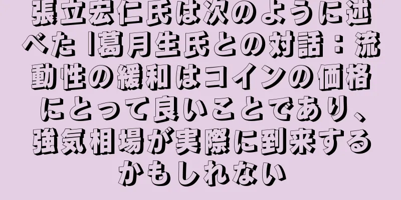 張立宏仁氏は次のように述べた |葛月生氏との対話：流動性の緩和はコインの価格にとって良いことであり、強気相場が実際に到来するかもしれない