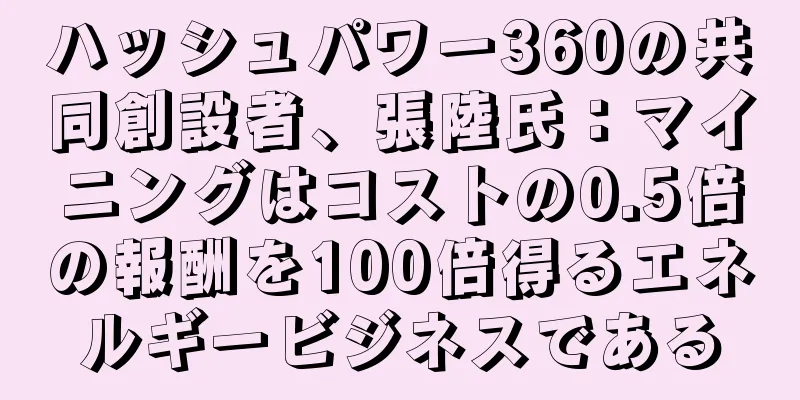 ハッシュパワー360の共同創設者、張陸氏：マイニングはコストの0.5倍の報酬を100倍得るエネルギービジネスである