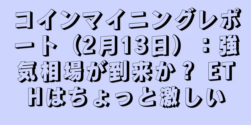コインマイニングレポート（2月13日）：強気相場が到来か？ ETHはちょっと激しい