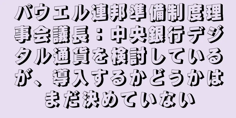 パウエル連邦準備制度理事会議長：中央銀行デジタル通貨を検討しているが、導入するかどうかはまだ決めていない