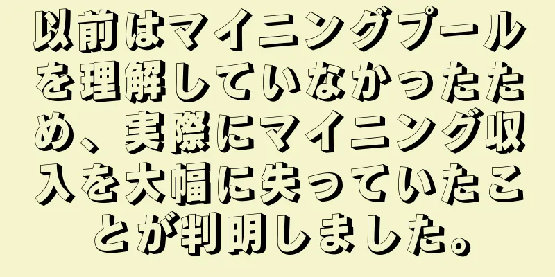 以前はマイニングプールを理解していなかったため、実際にマイニング収入を大幅に失っていたことが判明しました。