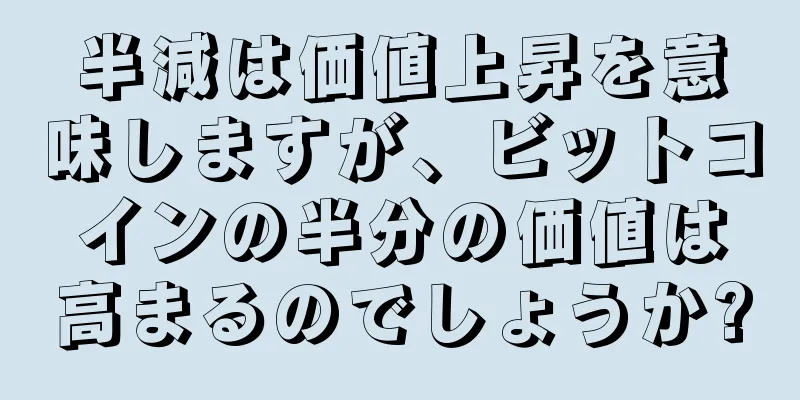 半減は価値上昇を意味しますが、ビットコインの半分の価値は高まるのでしょうか?