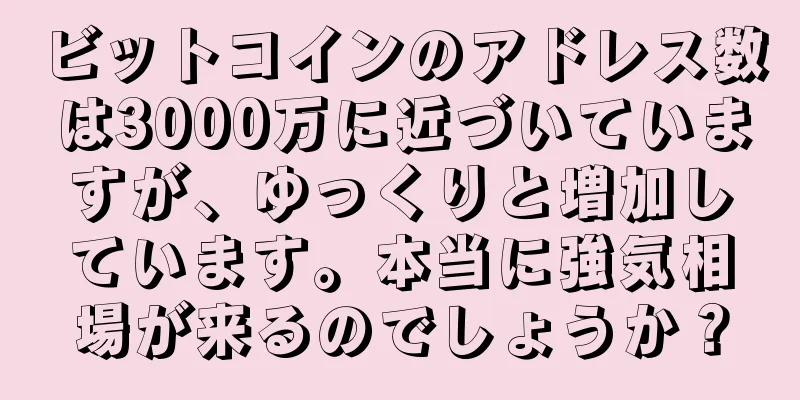 ビットコインのアドレス数は3000万に近づいていますが、ゆっくりと増加しています。本当に強気相場が来るのでしょうか？