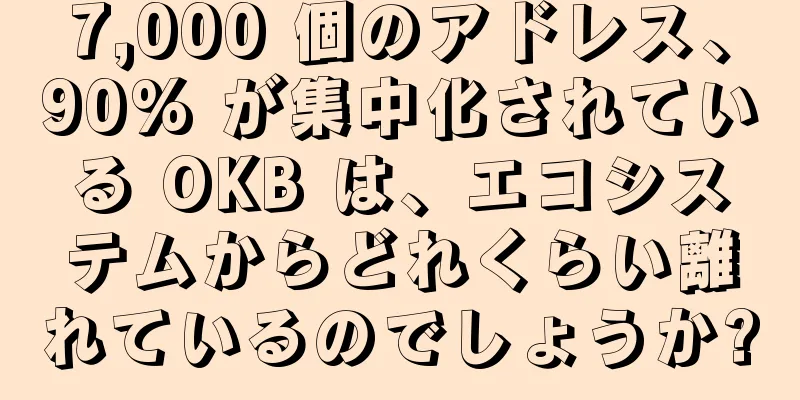 7,000 個のアドレス、90% が集中化されている OKB は、エコシステムからどれくらい離れているのでしょうか?
