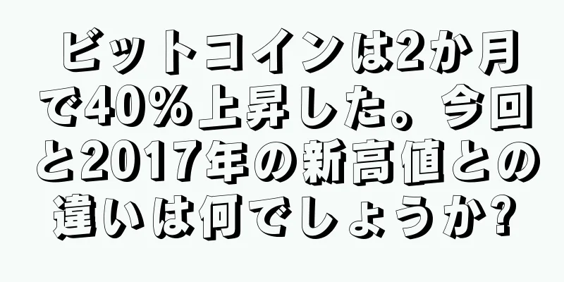 ビットコインは2か月で40%上昇した。今回と2017年の新高値との違いは何でしょうか?