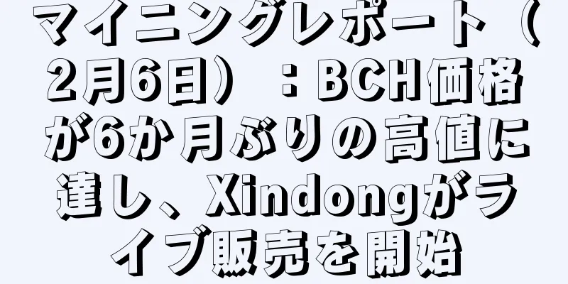 マイニングレポート（2月6日）：BCH価格が6か月ぶりの高値に達し、Xindongがライブ販売を開始