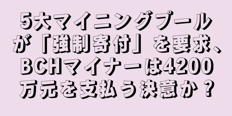 5大マイニングプールが「強制寄付」を要求、BCHマイナーは4200万元を支払う決意か？