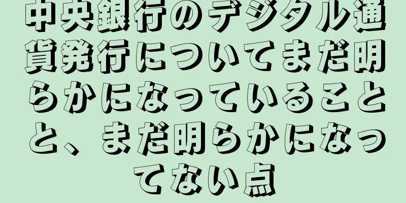 中央銀行のデジタル通貨発行についてまだ明らかになっていることと、まだ明らかになってない点