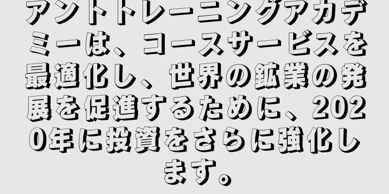 アントトレーニングアカデミーは、コースサービスを最適化し、世界の鉱業の発展を促進するために、2020年に投資をさらに強化します。