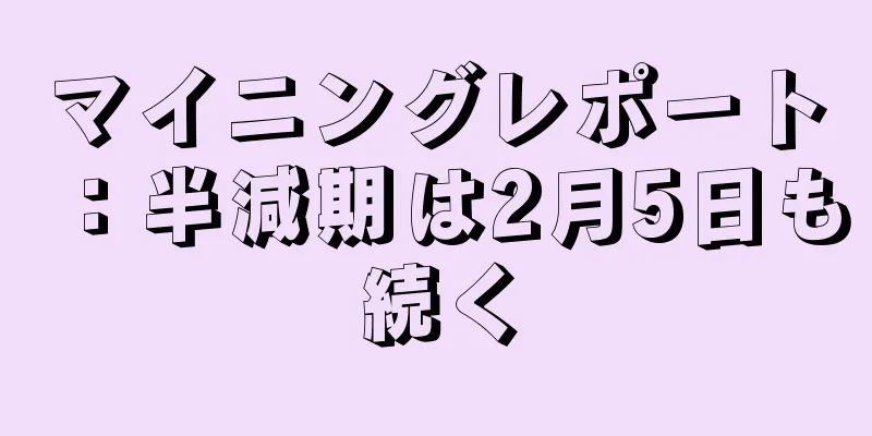マイニングレポート：半減期は2月5日も続く