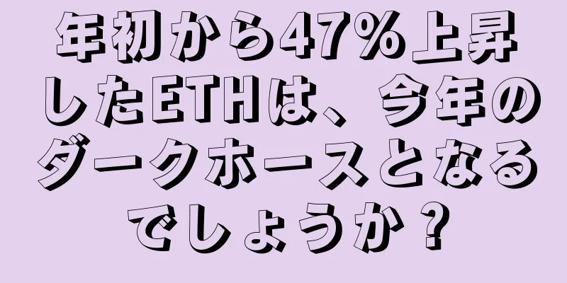 年初から47%上昇したETHは、今年のダークホースとなるでしょうか？