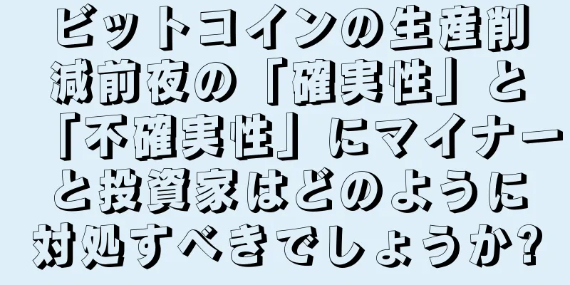 ビットコインの生産削減前夜の「確実性」と「不確実性」にマイナーと投資家はどのように対処すべきでしょうか?
