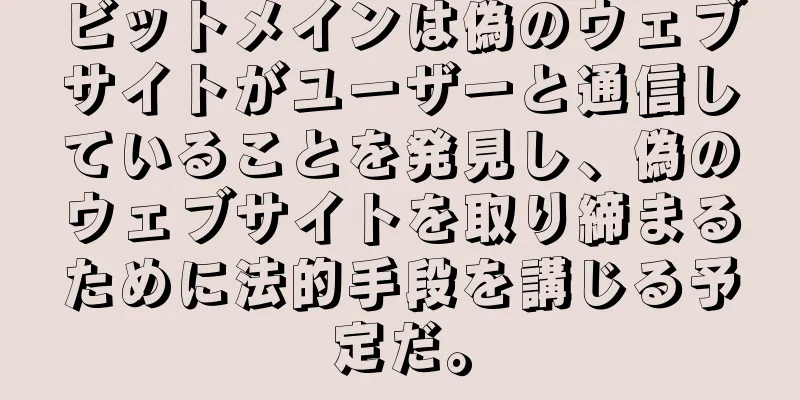 ビットメインは偽のウェブサイトがユーザーと通信していることを発見し、偽のウェブサイトを取り締まるために法的手段を講じる予定だ。