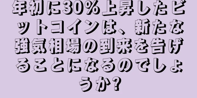 年初に30%上昇したビットコインは、新たな強気相場の到来を告げることになるのでしょうか?