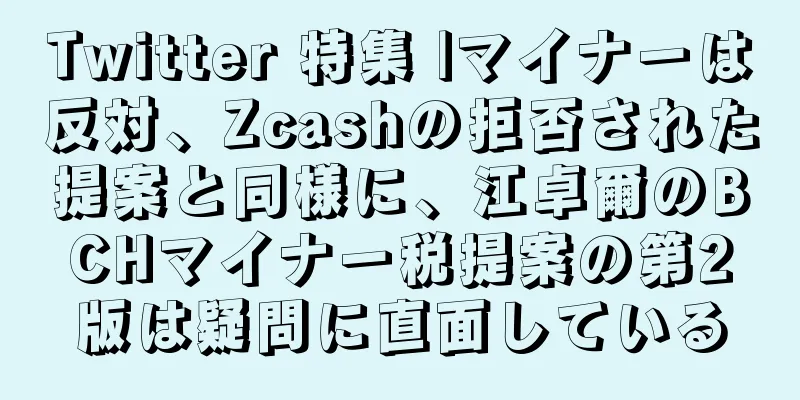 Twitter 特集 |マイナーは反対、Zcashの拒否された提案と同様に、江卓爾のBCHマイナー税提案の第2版は疑問に直面している