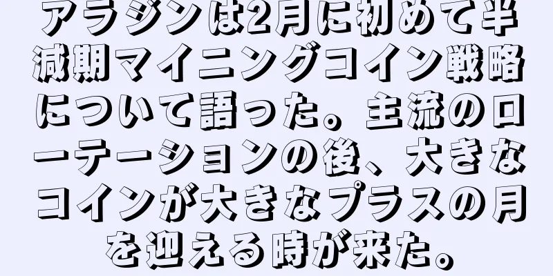 アラジンは2月に初めて半減期マイニングコイン戦略について語った。主流のローテーションの後、大きなコインが大きなプラスの月を迎える時が来た。