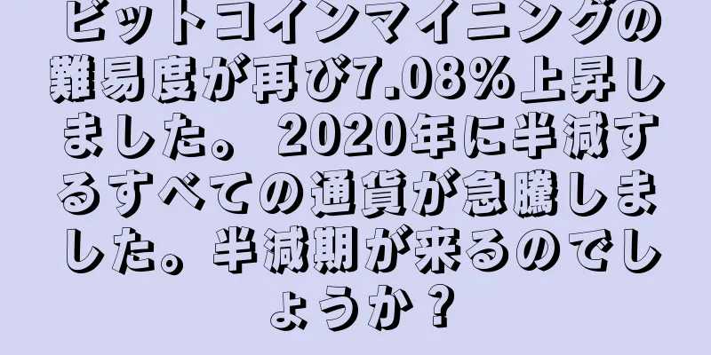 ビットコインマイニングの難易度が再び7.08%上昇しました。 2020年に半減するすべての通貨が急騰しました。半減期が来るのでしょうか？