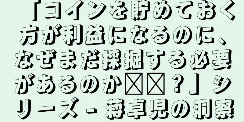「コインを貯めておく方が利益になるのに、なぜまだ採掘する必要があるのか​​？」シリーズ - 蒋卓児の洞察