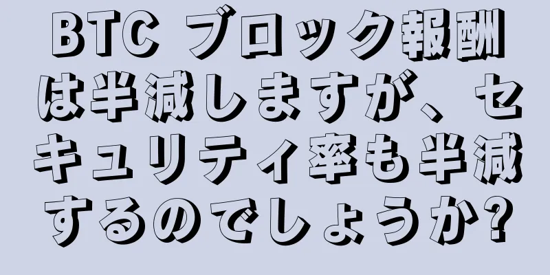 BTC ブロック報酬は半減しますが、セキュリティ率も半減するのでしょうか?