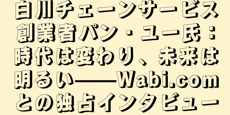 白川チェーンサービス創業者パン・ユー氏：時代は変わり、未来は明るい——Wabi.comとの独占インタビュー