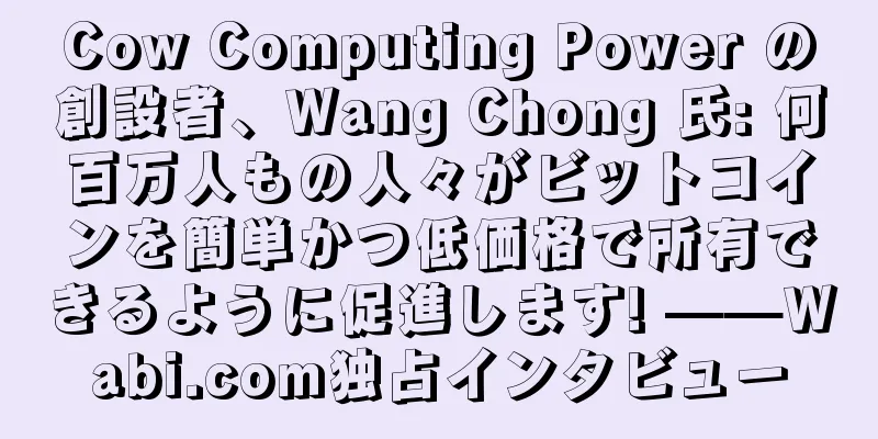 Cow Computing Power の創設者、Wang Chong 氏: 何百万人もの人々がビットコインを簡単かつ低価格で所有できるように促進します! ——Wabi.com独占インタビュー