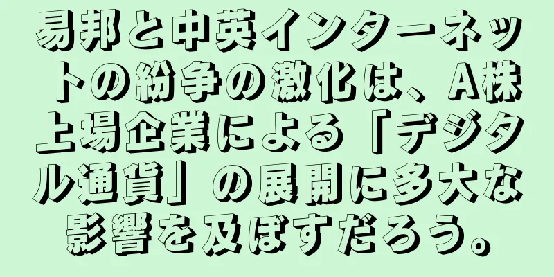 易邦と中英インターネットの紛争の激化は、A株上場企業による「デジタル通貨」の展開に多大な影響を及ぼすだろう。