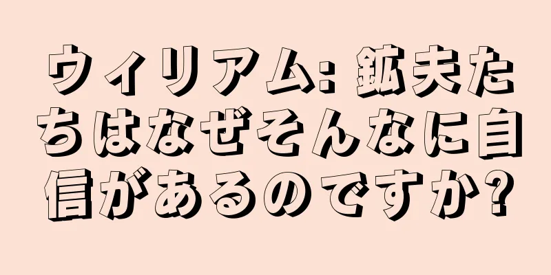 ウィリアム: 鉱夫たちはなぜそんなに自信があるのですか?