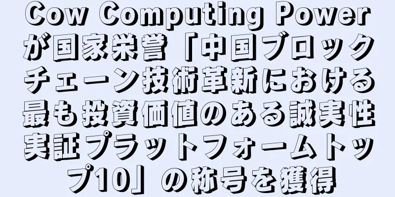 Cow Computing Powerが国家栄誉「中国ブロックチェーン技術革新における最も投資価値のある誠実性実証プラットフォームトップ10」の称号を獲得