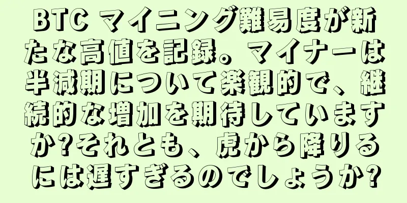 BTC マイニング難易度が新たな高値を記録。マイナーは半減期について楽観的で、継続的な増加を期待していますか?それとも、虎から降りるには遅すぎるのでしょうか?