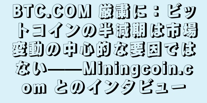BTC.COM 厳粛に：ビットコインの半減期は市場変動の中心的な要因ではない——Miningcoin.com とのインタビュー