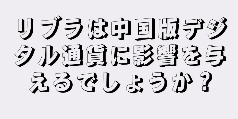 リブラは中国版デジタル通貨に影響を与えるでしょうか？