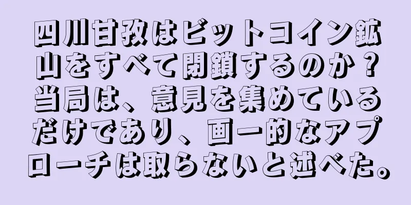四川甘孜はビットコイン鉱山をすべて閉鎖するのか？当局は、意見を集めているだけであり、画一的なアプローチは取らないと述べた。