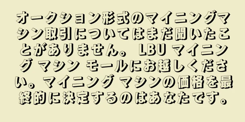 オークション形式のマイニングマシン取引についてはまだ聞いたことがありません。 LBU マイニング マシン モールにお越しください。マイニング マシンの価格を最終的に決定するのはあなたです。