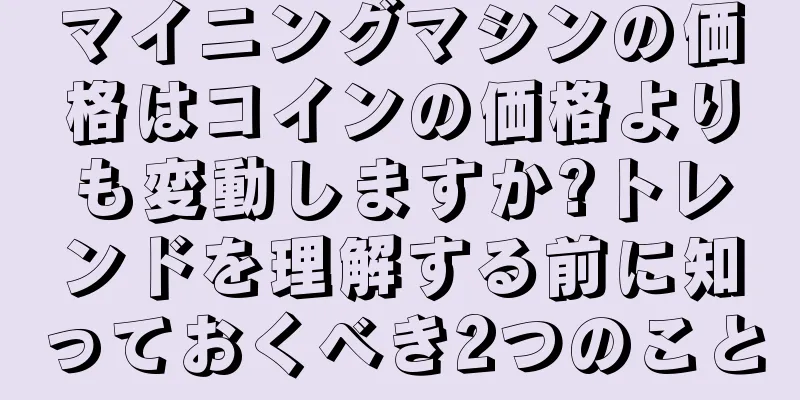 マイニングマシンの価格はコインの価格よりも変動しますか?トレンドを理解する前に知っておくべき2つのこと