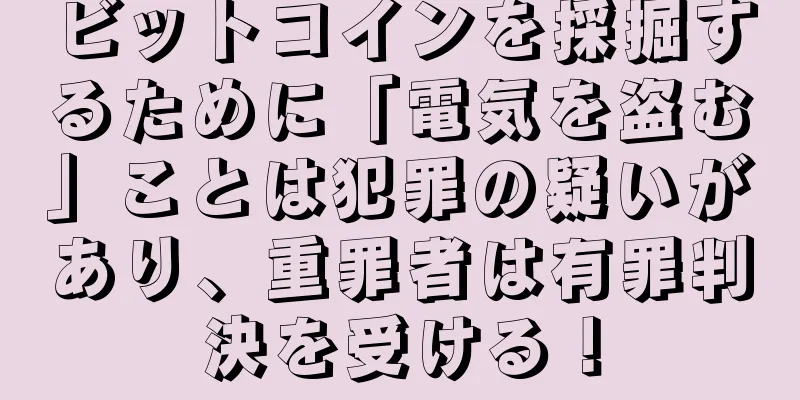 ビットコインを採掘するために「電気を盗む」ことは犯罪の疑いがあり、重罪者は有罪判決を受ける！