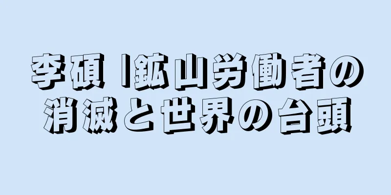 李碩 |鉱山労働者の消滅と世界の台頭