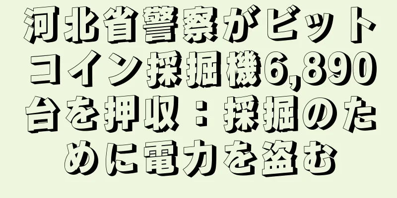 河北省警察がビットコイン採掘機6,890台を押収：採掘のために電力を盗む