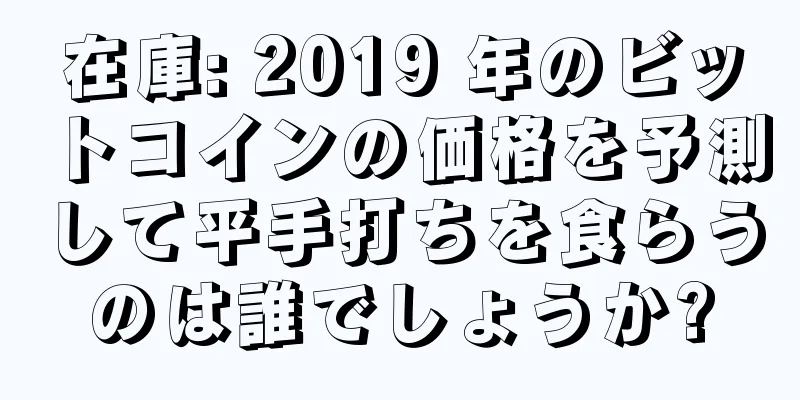 在庫: 2019 年のビットコインの価格を予測して平手打ちを食らうのは誰でしょうか?